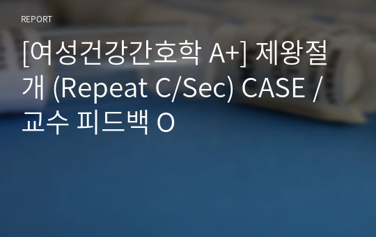 [여성건강간호학 A+] 제왕절개 (Repeat C/Sec) CASE / 교수 피드백 O