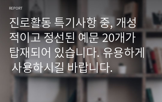 진로활동 특기사항 중, 개성적이고 정선된 예문 20개가 탑재되어 있습니다. 유용하게 사용하시길 바랍니다.