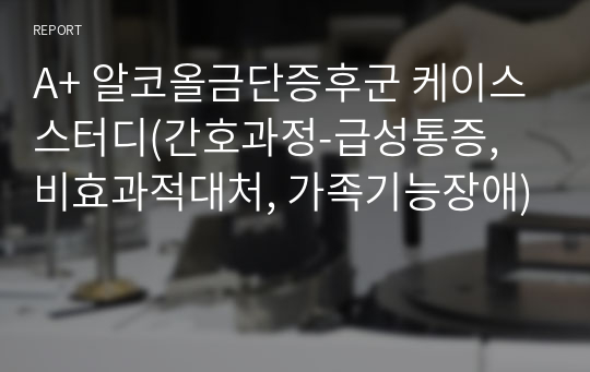 A+ 알코올금단증후군 케이스스터디(간호과정-급성통증, 비효과적대처, 가족기능장애)