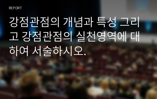 강점관점의 개념과 특성 그리고 강점관점의 실천영역에 대하여 서술하시오.