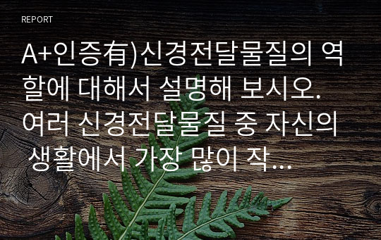 A+인증有)신경전달물질의 역할에 대해서 설명해 보시오. 여러 신경전달물질 중 자신의 생활에서 가장 많이 작용한다고 생각되는 물질에 대해서 자신의 사례를 들어서 설명해 보시오.