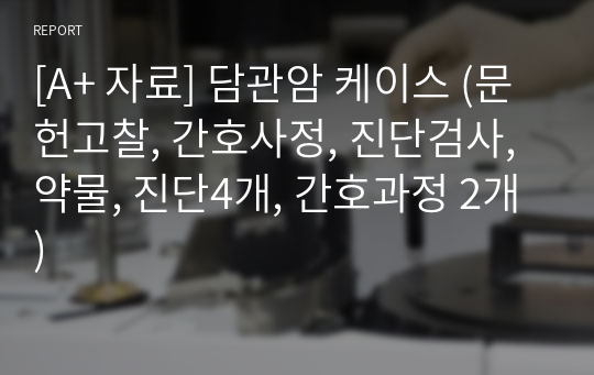 [A+ 자료] 담관암 케이스 (문헌고찰, 간호사정, 진단검사, 약물, 진단4개, 간호과정 2개)