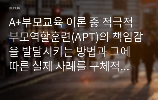 A+부모교육 이론 중 적극적 부모역할훈련(APT)의 책임감을 발달시키는 방법과 그에 따른 실제 사례를 구체적으로 기술하시오