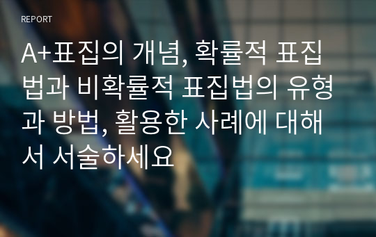 A+표집의 개념, 확률적 표집법과 비확률적 표집법의 유형과 방법, 활용한 사례에 대해서 서술하세요