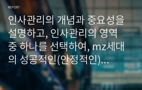 인사관리의 개념과 중요성을 설명하고, 인사관리의 영역 중 하나를 선택하여, mz세대의 성공적인(안정적인) 조직생활을 위한 성공적인 인사관리 방법을 활용한 기업 사례를 조사하시오. 이를 통해 경영자 또는 직원 관점에서 본인에게 시사하는 바를 간단히 기술하시오.