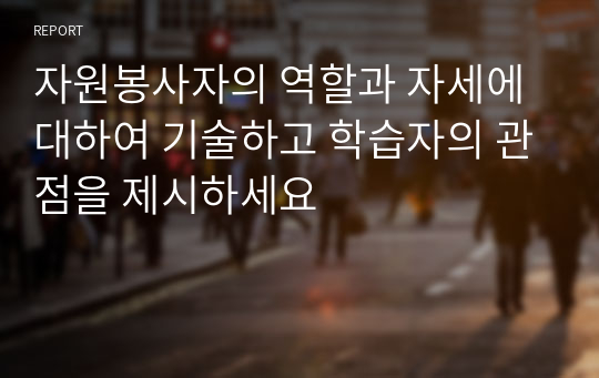 자원봉사자의 역할과 자세에 대하여 기술하고 학습자의 관점을 제시하세요