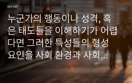 누군가의 행동이나 성격, 혹은 태도들을 이해하기가 어렵다면 그러한 특성들의 형성 요인을 사회 환경과 사회체계측면으로 추론해 보고 이를 통해 여러분 자신이 인간을 이해하는 관점이 새롭게 생겨났다면 그것이 어떤 것인지 기술