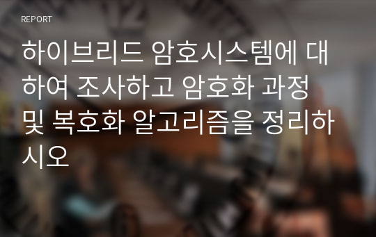 하이브리드 암호시스템에 대하여 조사하고 암호화 과정 및 복호화 알고리즘을 정리하시오