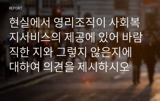 현실에서 영리조직이 사회복지서비스의 제공에 있어 바람직한 지와 그렇지 않은지에 대하여 의견을 제시하시오