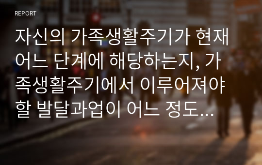 자신의 가족생활주기가 현재 어느 단계에 해당하는지, 가족생활주기에서 이루어져야 할 발달과업이 어느 정도 되고 있고 나와 가족이 어떠한 노력을 하고 있는지 서술하시오