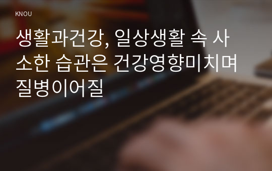 생활과건강, 일상생활 속 사소한 습관은 건강영향미치며 질병이어질