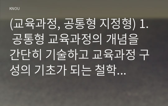 (교육과정, 공통형 지정형) 1. 공통형 교육과정의 개념을 간단히 기술하고 교육과정 구성의 기초가 되는 철학적 배경, 교육과정의 심리학적 배경 교육과정의 사회학적 배경을 각각 구체적으로 기술하시