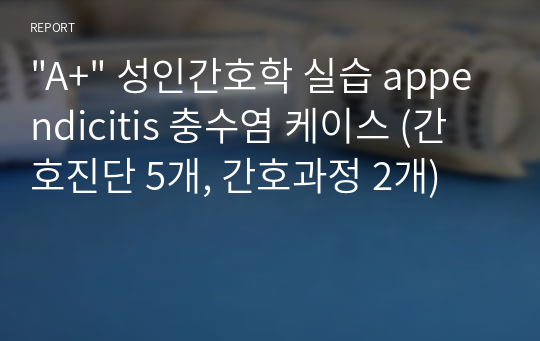 &quot;A+&quot; 성인간호학 실습 appendicitis 충수염 케이스 (간호진단 5개, 간호과정 2개)