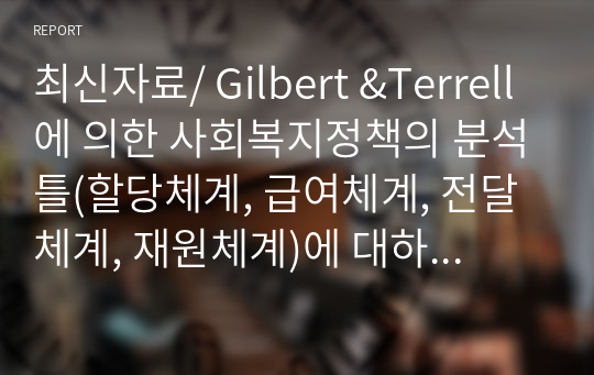 최신자료/ Gilbert &amp;Terrell에 의한 사회복지정책의 분석틀(할당체계, 급여체계, 전달체계, 재원체계)에 대하여 설명하시오.