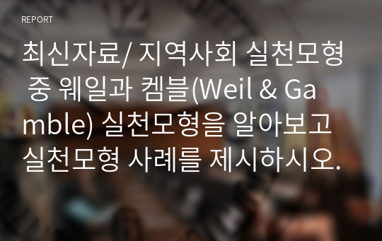 최신자료/ 지역사회 실천모형 중 웨일과 켐블(Weil &amp; Gamble) 실천모형을 알아보고 실천모형 사례를 제시하시오.