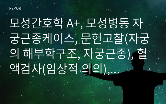 모성간호학 A+, 모성병동 자궁근종케이스, 문헌고찰(자궁의 해부학구조, 자궁근종), 혈액검사(임상적 의의), 수술 후 조직손상과 관련된 급성통증 간호사정, 간호계획, 간호중재, 간호평가