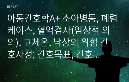 아동간호학A+ 소아병동, 폐렴케이스, 혈액검사(임상적 의의), 고체온, 낙상의 위험 간호사정, 간호목표, 간호진단, 간호계획, 간호평가