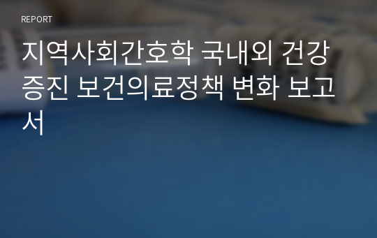 지역사회간호학 국내외 건강증진 보건의료정책 변화 보고서