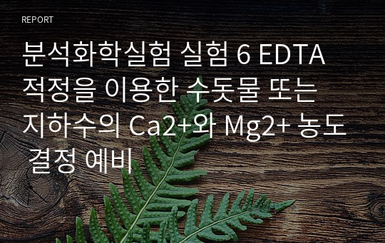 분석화학실험 실험 6 EDTA 적정을 이용한 수돗물 또는 지하수의 Ca2+와 Mg2+ 농도 결정 예비