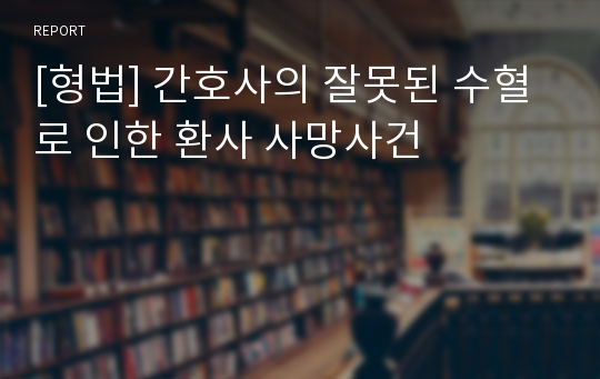 [형법] 간호사의 잘못된 수혈로 인한 환사 사망사건