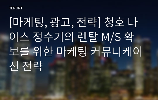 [마케팅, 광고, 전략] 청호 나이스 정수기의 렌탈 M/S 확보를 위한 마케팅 커뮤니케이션 전략