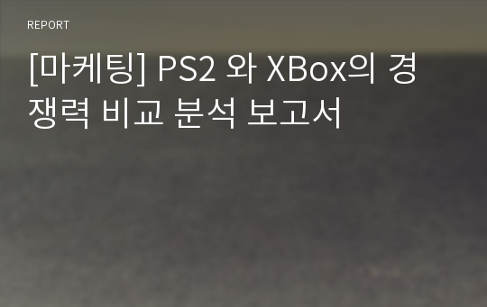 [마케팅] PS2 와 XBox의 경쟁력 비교 분석 보고서