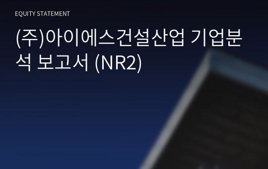 (주)아이에스건설산업 기업분석 보고서 (NR2)