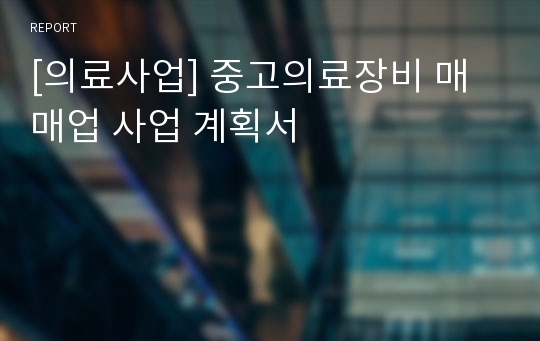 [의료사업] 중고의료장비 매매업 사업 계획서