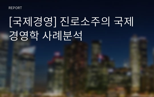 [국제경영] 진로소주의 국제 경영학 사례분석