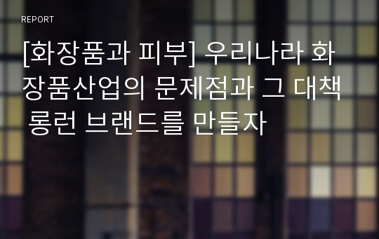 [화장품과 피부] 우리나라 화장품산업의 문제점과 그 대책 롱런 브랜드를 만들자