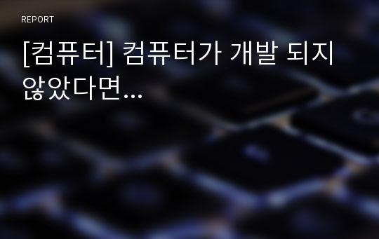 [컴퓨터] 컴퓨터가 개발 되지 않았다면...