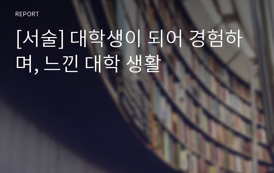 [서술] 대학생이 되어 경험하며, 느낀 대학 생활