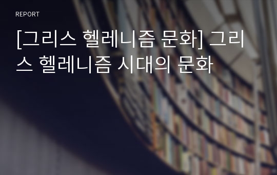 [그리스 헬레니즘 문화] 그리스 헬레니즘 시대의 문화