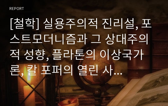 [철학] 실용주의적 진리설, 포스트모더니즘과 그 상대주의적 성향, 플라톤의 이상국가론, 칼 포퍼의 열린 사회론, 노장 철학에서 강조하는 ‘도’(道)의 개념, 존재론적 논증 혹은 본체론적 논증 (ontological argum