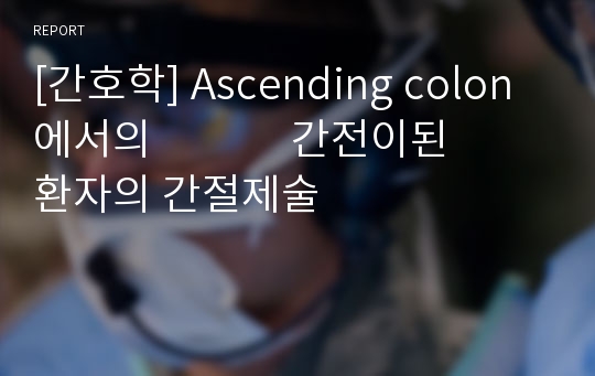 [간호학] Ascending colon에서의              간전이된 환자의 간절제술