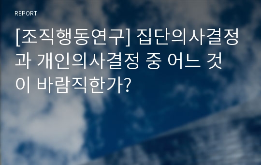 [조직행동연구] 집단의사결정과 개인의사결정 중 어느 것이 바람직한가?