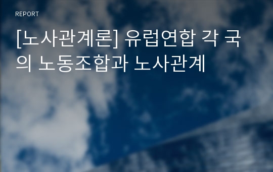 [노사관계론] 유럽연합 각 국의 노동조합과 노사관계