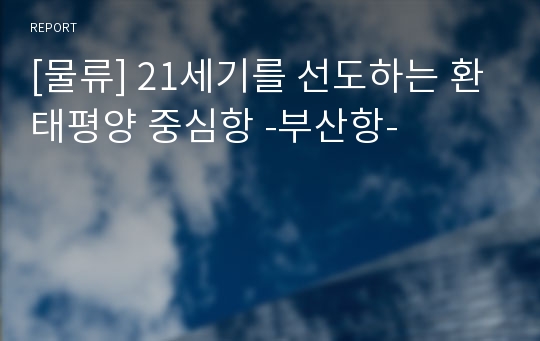 [물류] 21세기를 선도하는 환태평양 중심항 -부산항-