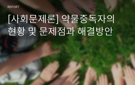 [사회문제론] 약물중독자의 현황 및 문제점과 해결방안