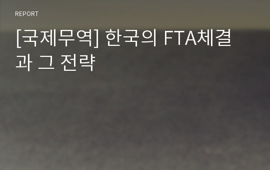 [국제무역] 한국의 FTA체결과 그 전략