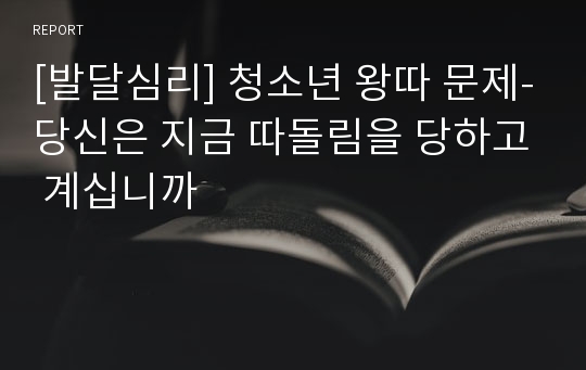 [발달심리] 청소년 왕따 문제-당신은 지금 따돌림을 당하고 계십니까