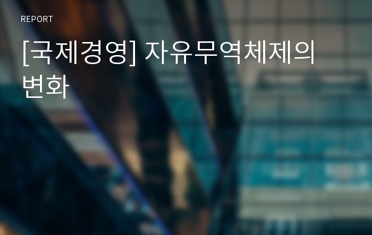 [국제경영] 자유무역체제의 변화