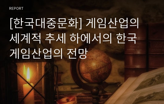 [한국대중문화] 게임산업의 세계적 추세 하에서의 한국 게임산업의 전망