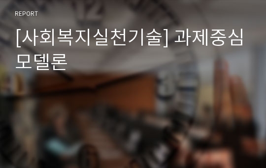 [사회복지실천기술] 과제중심모델론