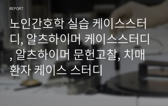 노인간호학 실습 케이스스터디, 알츠하이머 케이스스터디, 알츠하이머 문헌고찰, 치매 환자 케이스 스터디