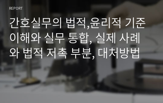 간호실무의 법적,윤리적 기준이해와 실무 통합, 실제 사례와 법적 저촉 부분, 대처방법