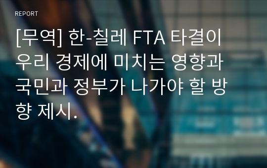 [무역] 한-칠레 FTA 타결이 우리 경제에 미치는 영향과 국민과 정부가 나가야 할 방향 제시.