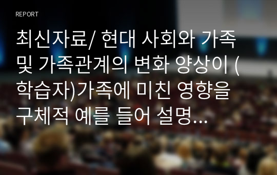 최신자료/ 현대 사회와 가족 및 가족관계의 변화 양상이 (학습자)가족에 미친 영향을 구체적 예를 들어 설명하시오.