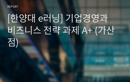 [한양대 e러닝] 기업경영과 비즈니스 전략 과제 A+ (가산점)