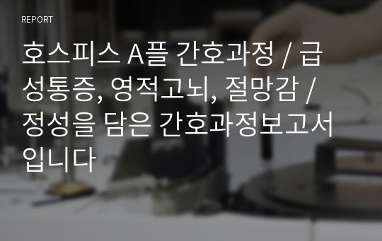 호스피스 A플 간호과정 / 급성통증, 영적고뇌, 절망감 / 정성을 담은 간호과정보고서입니다